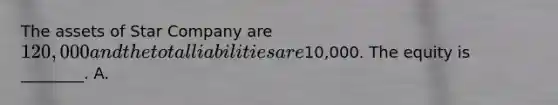 The assets of Star Company are​ 120,000 and the total liabilities are​10,000. The equity is​ ________. A.