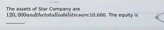 The assets of Star Company are 120,000 and the total liabilities are10,000. The equity is ________.