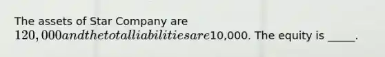 The assets of Star Company are 120,000 and the total liabilities are10,000. The equity is _____.