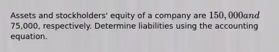 Assets and stockholders' equity of a company are 150,000 and75,000, respectively. Determine liabilities using the accounting equation.