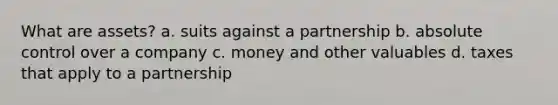 What are assets? a. suits against a partnership b. absolute control over a company c. money and other valuables d. taxes that apply to a partnership