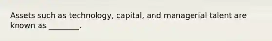 Assets such as​ technology, capital, and managerial talent are known as​ ________.