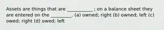 Assets are things that are ___________ ; on a balance sheet they are entered on the _________. (a) owned; right (b) owned; left (c) owed; right (d) owed; left