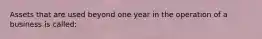 Assets that are used beyond one year in the operation of a business is called: