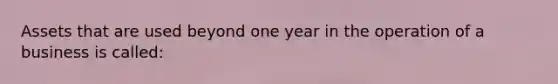 Assets that are used beyond one year in the operation of a business is called: