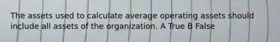 The assets used to calculate average operating assets should include all assets of the organization. A True B False