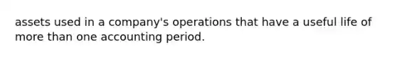 assets used in a company's operations that have a useful life of more than one accounting period.