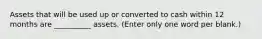 Assets that will be used up or converted to cash within 12 months are __________ assets. (Enter only one word per blank.)