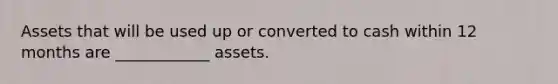 Assets that will be used up or converted to cash within 12 months are ____________ assets.