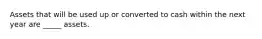 Assets that will be used up or converted to cash within the next year are _____ assets.