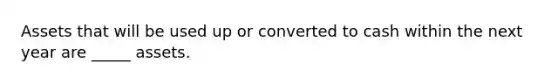 Assets that will be used up or converted to cash within the next year are _____ assets.