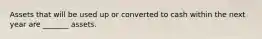 Assets that will be used up or converted to cash within the next year are _______ assets.