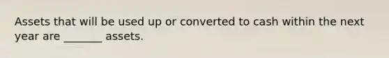 Assets that will be used up or converted to cash within the next year are _______ assets.