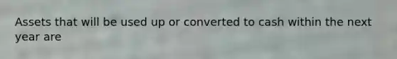 Assets that will be used up or converted to cash within the next year are