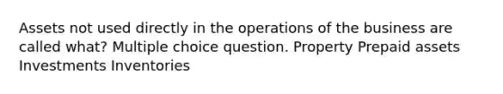 Assets not used directly in the operations of the business are called what? Multiple choice question. Property Prepaid assets Investments Inventories