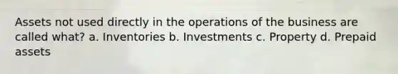 Assets not used directly in the operations of the business are called what? a. Inventories b. Investments c. Property d. Prepaid assets