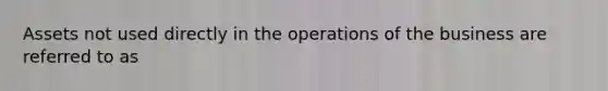 Assets not used directly in the operations of the business are referred to as