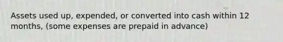 Assets used up, expended, or converted into cash within 12 months, (some expenses are prepaid in advance)