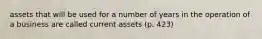 assets that will be used for a number of years in the operation of a business are called current assets (p. 423)