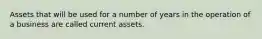 Assets that will be used for a number of years in the operation of a business are called current assets.