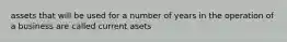 assets that will be used for a number of years in the operation of a business are called current asets