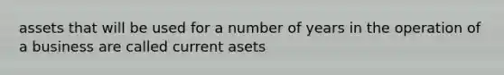 assets that will be used for a number of years in the operation of a business are called current asets