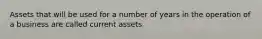 Assets that will be used for a number of years in the operation of a business are called current assets