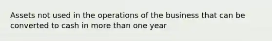 Assets not used in the operations of the business that can be converted to cash in more than one year