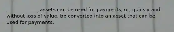 _____________ assets can be used for payments, or, quickly and without loss of value, be converted into an asset that can be used for payments.