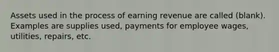 Assets used in the process of earning revenue are called (blank). Examples are supplies used, payments for employee wages, utilities, repairs, etc.