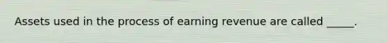 Assets used in the process of earning revenue are called _____.