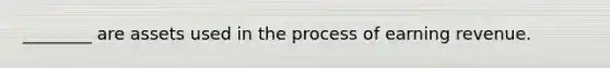 ________ are assets used in the process of earning revenue.