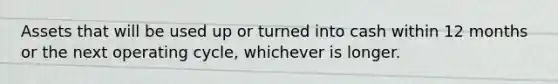 Assets that will be used up or turned into cash within 12 months or the next operating cycle, whichever is longer.
