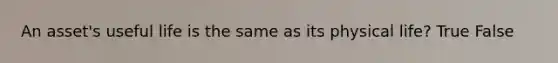 An asset's useful life is the same as its physical life? True False