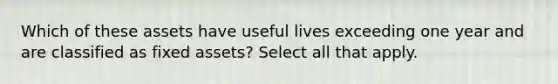 Which of these assets have useful lives exceeding one year and are classified as fixed assets? Select all that apply.