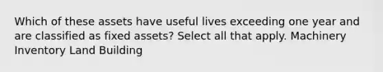 Which of these assets have useful lives exceeding one year and are classified as fixed assets? Select all that apply. Machinery Inventory Land Building