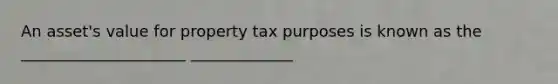 An asset's value for property tax purposes is known as the _____________________ _____________