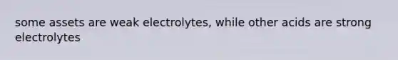 some assets are weak electrolytes, while other acids are strong electrolytes