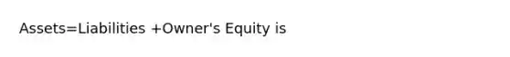 Assets=Liabilities +Owner's Equity is