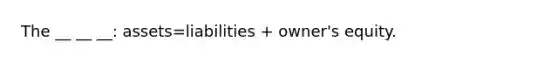 The __ __ __: assets=liabilities + owner's equity.