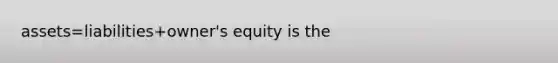 assets=liabilities+owner's equity is the