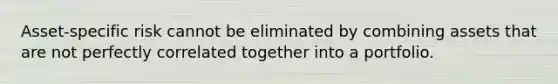 Asset-specific risk cannot be eliminated by combining assets that are not perfectly correlated together into a portfolio.