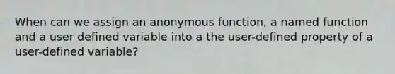 When can we assign an anonymous function, a named function and a user defined variable into a the user-defined property of a user-defined variable?