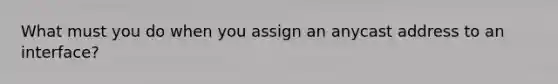 What must you do when you assign an anycast address to an interface?