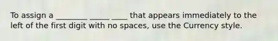 To assign a ________ _____ ____ that appears immediately to the left of the first digit with no spaces, use the Currency style.