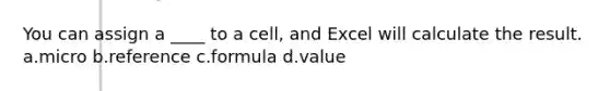 You can assign a ____ to a cell, and Excel will calculate the result. a.micro b.reference c.formula d.value