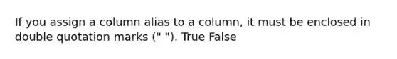 ​If you assign a column alias to a column, it must be enclosed in double quotation marks (" "). True False