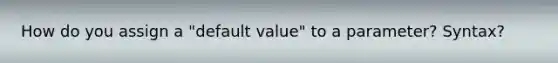 How do you assign a "default value" to a parameter? Syntax?