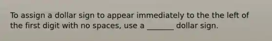 To assign a dollar sign to appear immediately to the the left of the first digit with no spaces, use a _______ dollar sign.