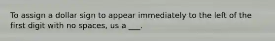 To assign a dollar sign to appear immediately to the left of the first digit with no spaces, us a ___.